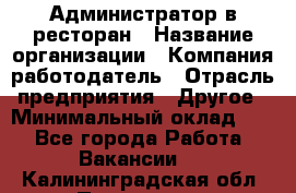 Администратор в ресторан › Название организации ­ Компания-работодатель › Отрасль предприятия ­ Другое › Минимальный оклад ­ 1 - Все города Работа » Вакансии   . Калининградская обл.,Приморск г.